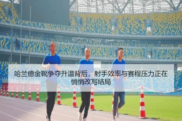 哈兰德金靴争夺升温背后，射手效率与赛程压力正在悄悄改写结局 | kaiyun