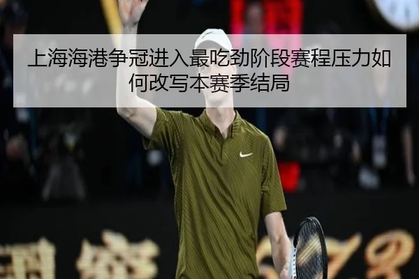 上海海港争冠进入最吃劲阶段赛程压力如何改写本赛季结局
